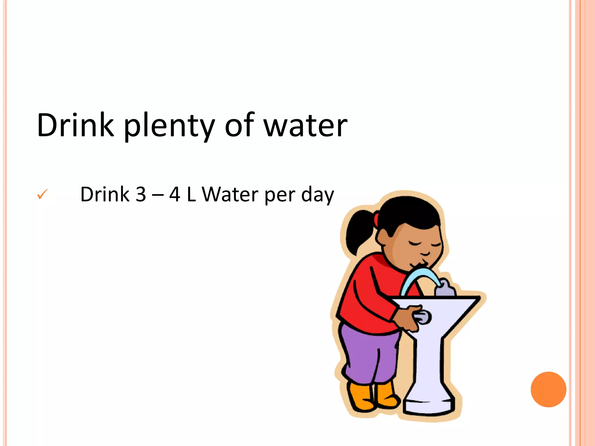 Drink plenty of water
 Drink 3 – 4 L Water per day
 