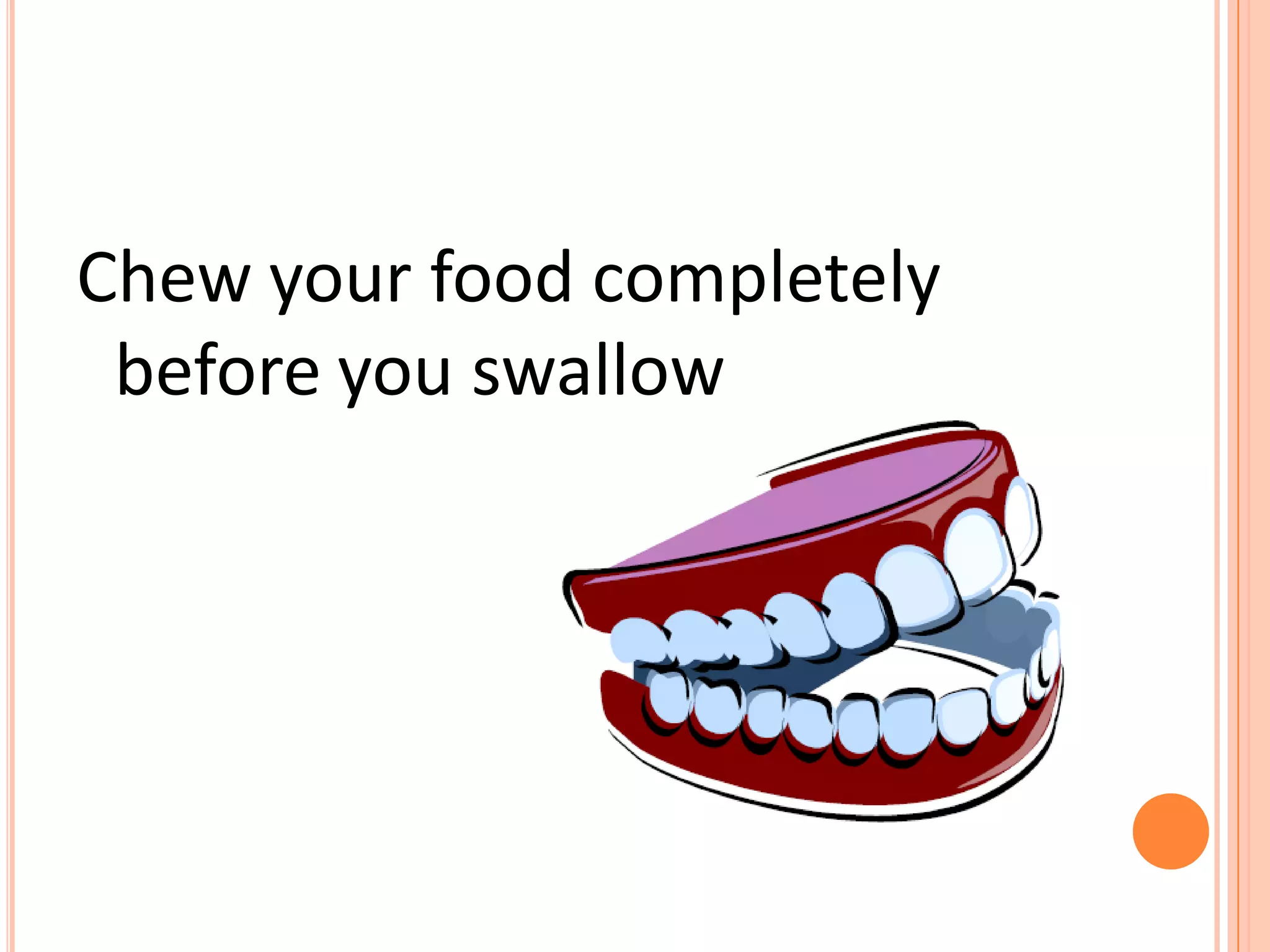 Chew your food completely
before you swallow
 