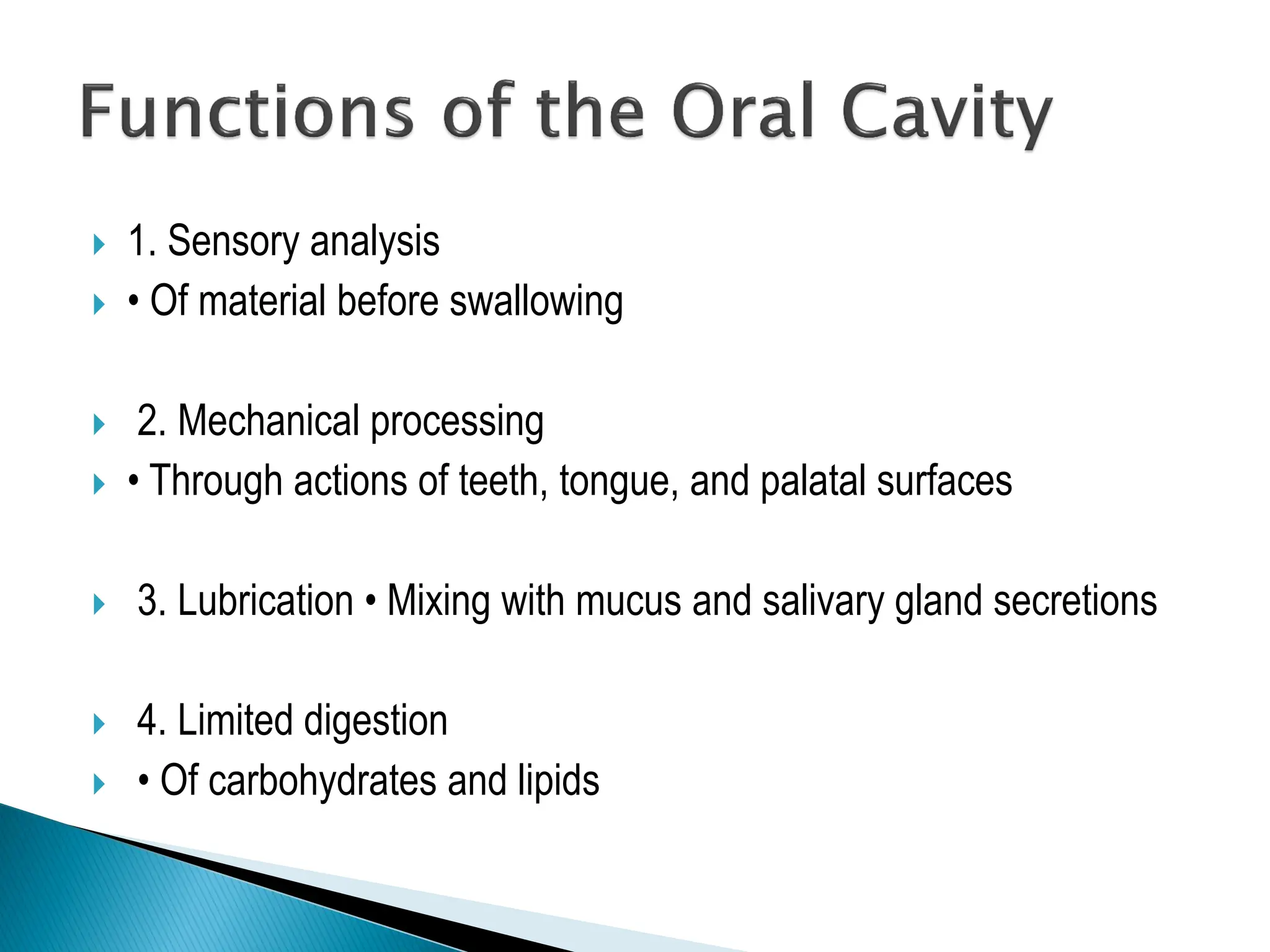  1. Sensory analysis
 • Of material before swallowing
 2. Mechanical processing
 • Through actions of teeth, tongue, and palatal surfaces
 3. Lubrication • Mixing with mucus and salivary gland secretions
 4. Limited digestion
 • Of carbohydrates and lipids
 