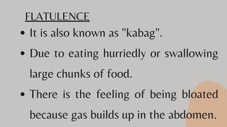 It is also known as "kabag".
Due to eating hurriedly or swallowing
large chunks of food.
There is the feeling of being bloated
because gas builds up in the abdomen.
FLATULENCE
 
