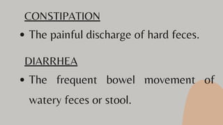 The painful discharge of hard feces.
CONSTIPATION
DIARRHEA
The frequent bowel movement of
watery feces or stool.
 