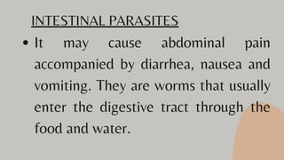 It may cause abdominal pain
accompanied by diarrhea, nausea and
vomiting. They are worms that usually
enter the digestive tract through the
food and water.
INTESTINAL PARASITES
 