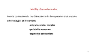 27
Motility of smooth muscles
Muscle contractions in the GI tract occur in three patterns that produce
different types of movement:
- migrating motor complex
- peristalsis movement
- segmental contractions
 