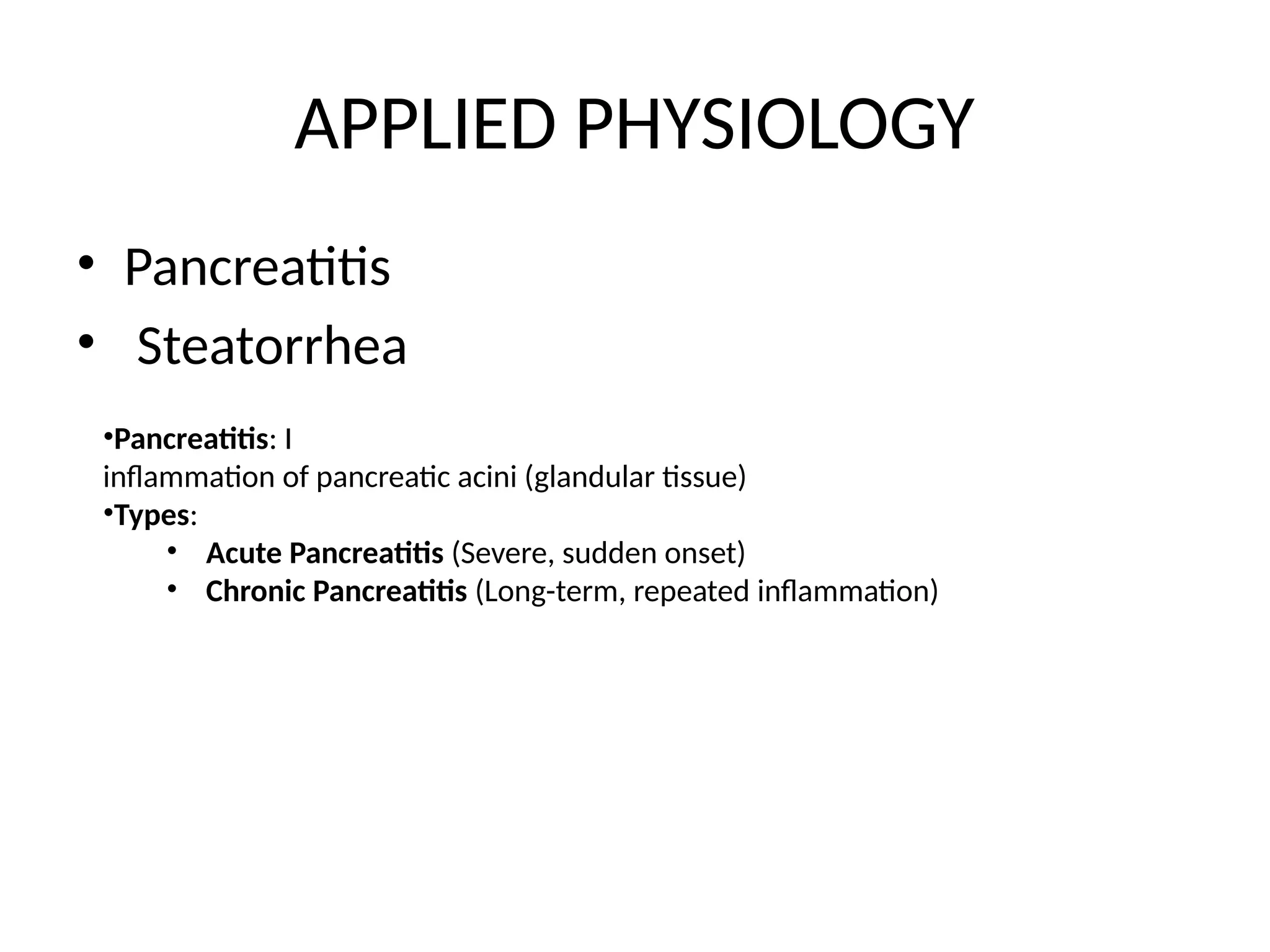 APPLIED PHYSIOLOGY
• Pancreatitis
• Steatorrhea
•Pancreatitis: I
inflammation of pancreatic acini (glandular tissue)
•Types:
• Acute Pancreatitis (Severe, sudden onset)
• Chronic Pancreatitis (Long-term, repeated inflammation)
 