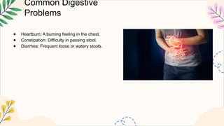 Common Digestive
Problems
● Heartburn: A burning feeling in the chest.
● Constipation: Difficulty in passing stool.
● Diarrhea: Frequent loose or watery stools.
 