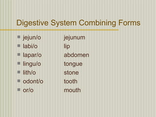 Digestive System Combining Forms
   jejun/o   jejunum
   labi/o    lip
   lapar/o   abdomen
   lingu/o   tongue
   lith/o    stone
   odont/o   tooth
   or/o      mouth
 