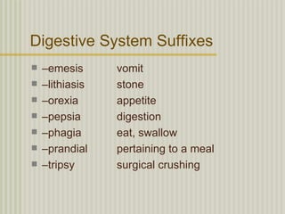 Digestive System Suffixes
   –emesis      vomit
   –lithiasis   stone
   –orexia      appetite
   –pepsia      digestion
   –phagia      eat, swallow
   –prandial    pertaining to a meal
   –tripsy      surgical crushing
 