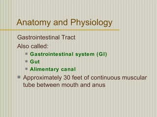 Anatomy and Physiology
Gastrointestinal Tract
Also called:
       Gastrointestinal system (GI)
       Gut
       Alimentary canal
   Approximately 30 feet of continuous muscular
    tube between mouth and anus
 