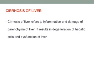 CIRRHOSIS OF LIVER
• Cirrhosis of liver refers to inflammation and damage of
parenchyma of liver. It results in degeneration of hepatic
cells and dysfunction of liver.
 