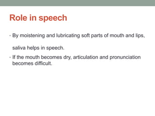 Role in speech
• By moistening and lubricating soft parts of mouth and lips,
saliva helps in speech.
• If the mouth becomes dry, articulation and pronunciation
becomes difficult.
 