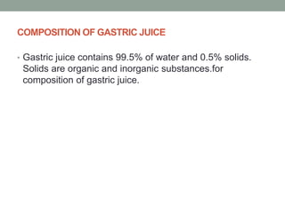 COMPOSITION OF GASTRIC JUICE
• Gastric juice contains 99.5% of water and 0.5% solids.
Solids are organic and inorganic substances.for
composition of gastric juice.
 
