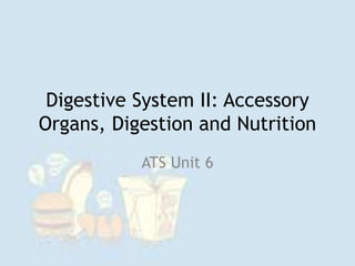 Digestive System II: Accessory
Organs, Digestion and Nutrition
ATS Unit 6
 