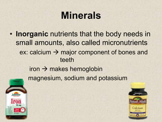 Minerals
• Inorganic nutrients that the body needs in
small amounts, also called micronutrients
ex: calcium  major component of bones and
teeth
iron  makes hemoglobin
magnesium, sodium and potassium
 