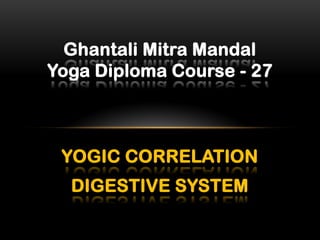 YOGIC CORRELATION
DIGESTIVE SYSTEM
Ghantali Mitra Mandal
Yoga Diploma Course - 27
 