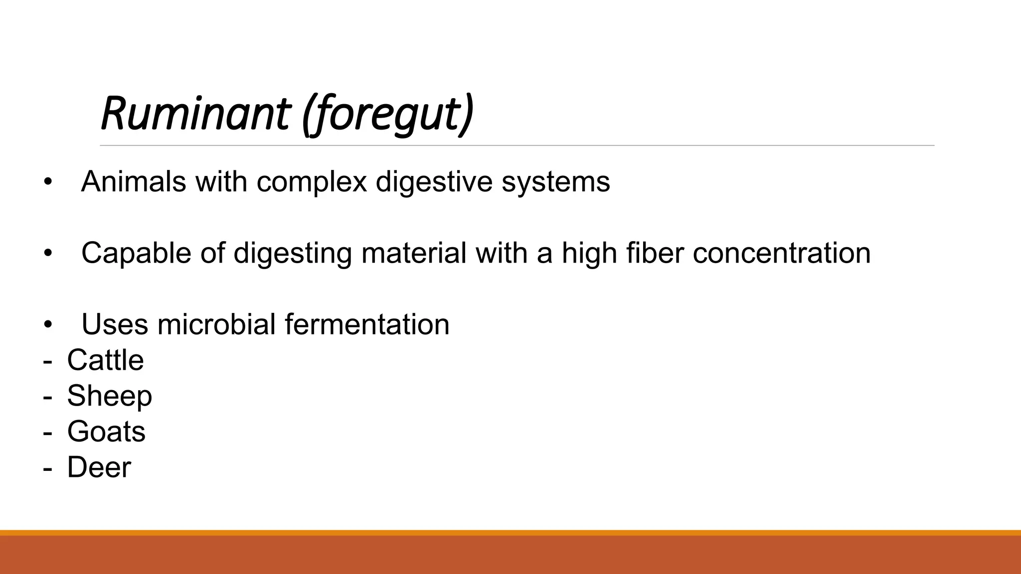 Ruminant (foregut)
• Animals with complex digestive systems
• Capable of digesting material with a high fiber concentration
• Uses microbial fermentation
- Cattle
- Sheep
- Goats
- Deer
 