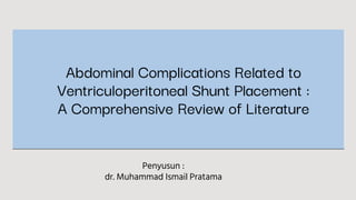 Abdominal Complications Related to
Ventriculoperitoneal Shunt Placement :
A Comprehensive Review of Literature
Penyusun :
dr. Muhammad Ismail Pratama
 