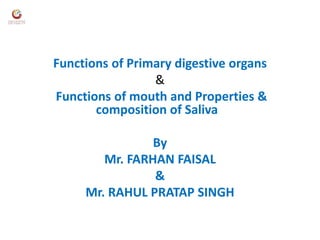 Functions of Primary digestive organs
&
Functions of mouth and Properties &
composition of Saliva
By
Mr. FARHAN FAISAL
&
Mr. RAHUL PRATAP SINGH
 