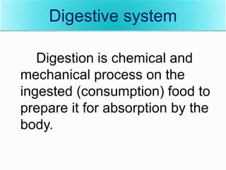 Digestive system
Digestion is chemical and
mechanical process on the
ingested (consumption) food to
prepare it for absorption by the
body.
 