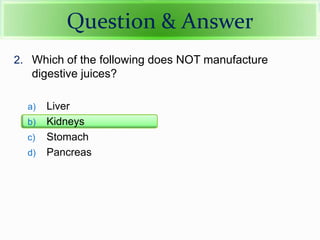 2. Which of the following does NOT manufacture
digestive juices?
a) Liver
b) Kidneys
c) Stomach
d) Pancreas
Question & Answer
 