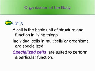 Cells
A cell is the basic unit of structure and
function in living things.
Individual cells in multicellular organisms
are specialized.
Specialized cells are suited to perform
a particular function.
Organization of the BodyOrganization of the Body
 