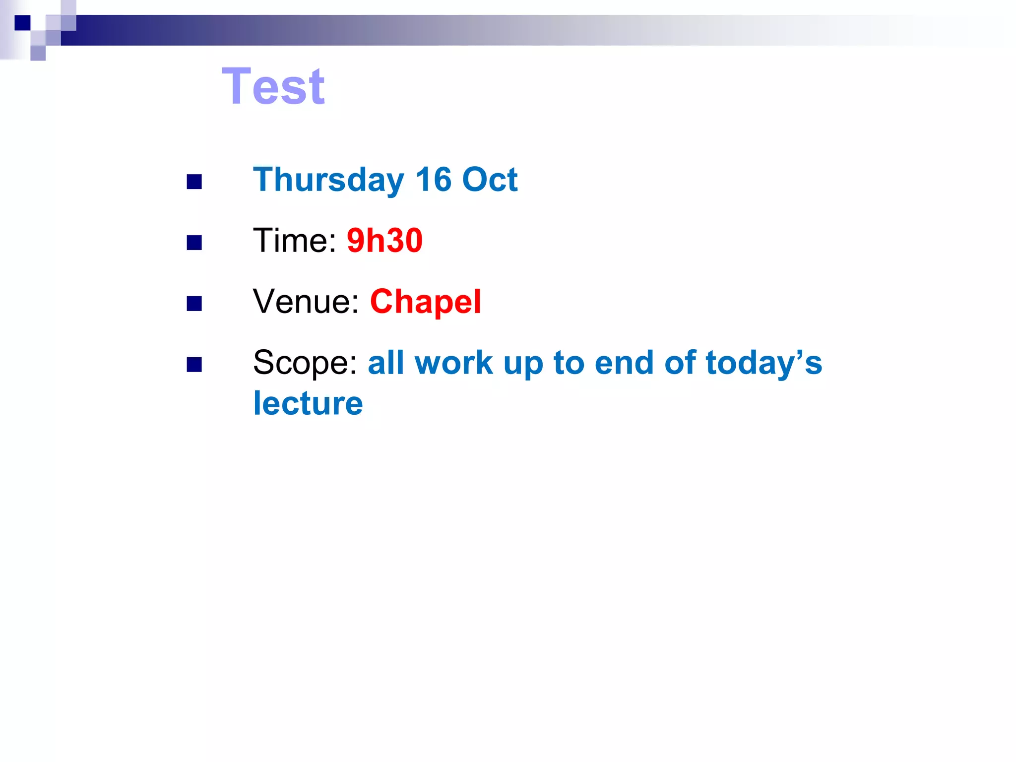 Test
 Thursday 16 Oct
 Time: 9h30
 Venue: Chapel
 Scope: all work up to end of today’s
lecture
 