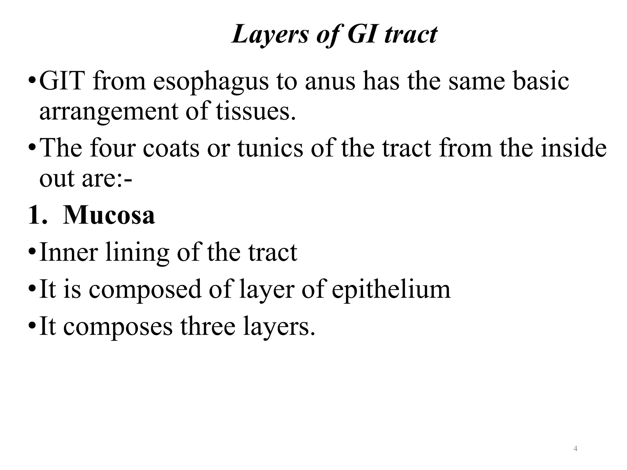 Layers of GI tract
•GIT from esophagus to anus has the same basic
arrangement of tissues.
•The four coats or tunics of the tract from the inside
out are:-
1. Mucosa
•Inner lining of the tract
•It is composed of layer of epithelium
•It composes three layers.
4
 