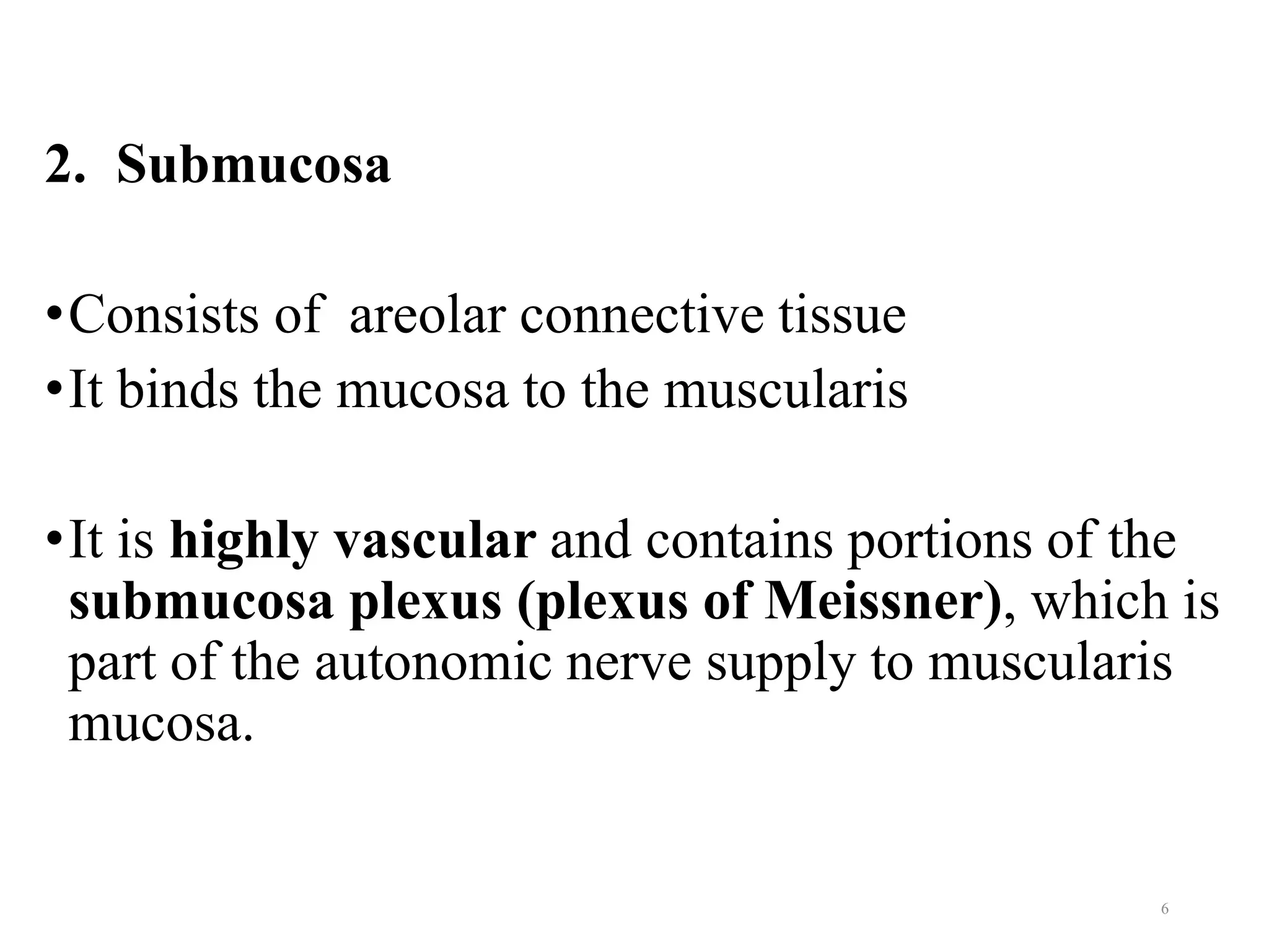 2. Submucosa
•Consists of areolar connective tissue
•It binds the mucosa to the muscularis
•It is highly vascular and contains portions of the
submucosa plexus (plexus of Meissner), which is
part of the autonomic nerve supply to muscularis
mucosa.
6
 