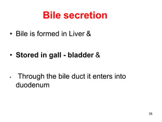 38
Bile secretion
• Bile is formed in Liver &
• Stored in gall - bladder &
• Through the bile duct it enters into
duodenum
 