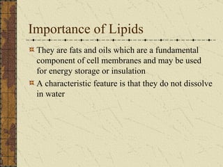 Importance of Lipids They are fats and oils which are a fundamental component of cell membranes and may be used for energy storage or insulation A characteristic feature is that they do not dissolve in water 