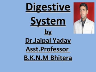 DigestiveDigestive
SystemSystem
byby
Dr.Jaipal YadavDr.Jaipal Yadav
Asst.ProfessorAsst.Professor
B.K.N.M BhiteraB.K.N.M Bhitera
 