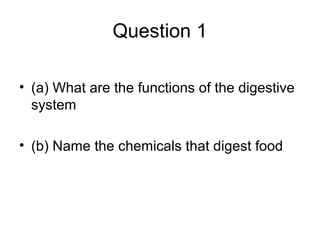 Question 1
• (a) What are the functions of the digestive
system
• (b) Name the chemicals that digest food
 