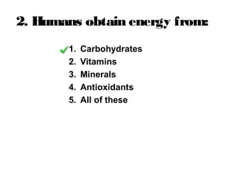 2. Humans obtain energy from:
1. Carbohydrates
2. Vitamins
3. Minerals
4. Antioxidants
5. All of these
 
