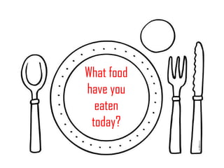 What food
have you
eaten
today?
 