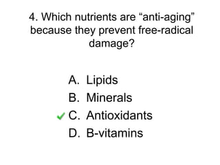 4. Which nutrients are “anti-aging”
because they prevent free-radical
damage?
A. Lipids
B. Minerals
C. Antioxidants
D. B-vitamins
 