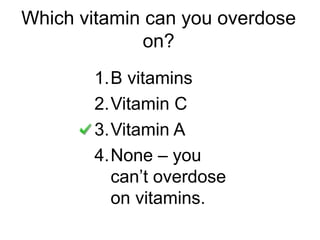 Which vitamin can you overdose
on?
1.B vitamins
2.Vitamin C
3.Vitamin A
4.None – you
can’t overdose
on vitamins.
 