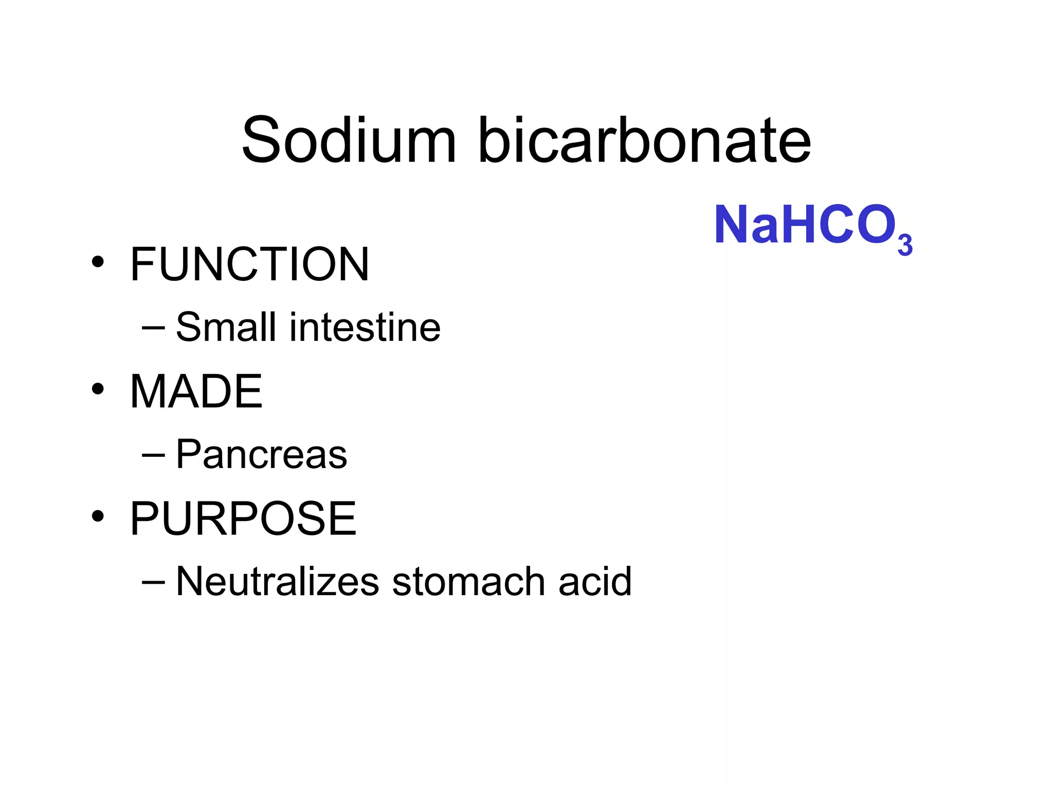 Sodium bicarbonate
                              NaHCO3
• FUNCTION
 – Small intestine
• MADE
 – Pancreas
• PURPOSE
 – Neutralizes stomach acid
 