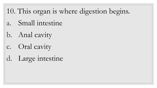 10. This organ is where digestion begins.
a. Small intestine
b. Anal cavity
c. Oral cavity
d. Large intestine
 