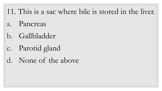 11. This is a sac where bile is stored in the liver.
a. Pancreas
b. Gallbladder
c. Parotid gland
d. None of the above
 