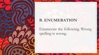 B. ENUMERATION
Enumerate the following. Wrong
spelling is wrong.
 