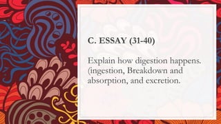 C. ESSAY (31-40)
Explain how digestion happens.
(ingestion, Breakdown and
absorption, and excretion.
 