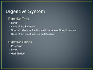 • Digestive Tract
• Layer
• Cells of the Stomach
• Specializations of the Mucosal Surface of Small Intestine
• Cells of the Small and Large Intestine
• Digestive Glands
• Pancreas
• Liver
• Gall Bladder
 