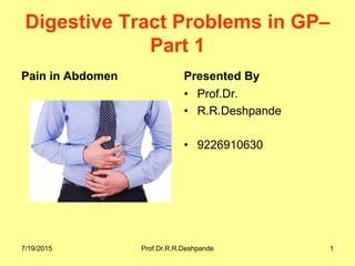 Digestive Tract Problems in GP–
Part 1
Pain in Abdomen Presented By
• Prof.Dr.
• R.R.Deshpande
• 9226910630
7/19/2015 Prof.Dr.R.R.Deshpande 1
 