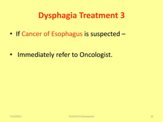 7/19/2015 Prof.Dr.R.R.Deshpande 10
Dysphagia Treatment 3
• If Cancer of Esophagus is suspected –
• Immediately refer to Oncologist.
 