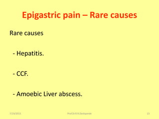 7/19/2015 Prof.Dr.R.R.Deshpande 13
Epigastric pain – Rare causes
Rare causes
- Hepatitis.
- CCF.
- Amoebic Liver abscess.
 