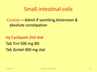 7/19/2015 Prof.Dr.R.R.Deshpande 39
Small intestinal colic
Caution – Admit if vomiting,distension &
absolute constipation
Inj Cyclopam 2ml stat
Tab Tini 500 mg BD
Tab Zentel 400 mg stat
 