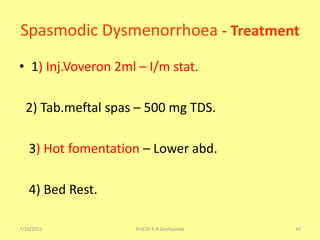 7/19/2015 Prof.Dr.R.R.Deshpande 42
Spasmodic Dysmenorrhoea - Treatment
• 1) Inj.Voveron 2ml – I/m stat.
2) Tab.meftal spas – 500 mg TDS.
3) Hot fomentation – Lower abd.
4) Bed Rest.
 
