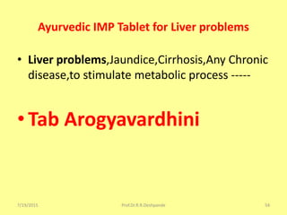 Ayurvedic IMP Tablet for Liver problems
• Liver problems,Jaundice,Cirrhosis,Any Chronic
disease,to stimulate metabolic process -----
• Tab Arogyavardhini
7/19/2015 Prof.Dr.R.R.Deshpande 54
 