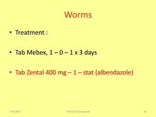 Worms
• Treatment :
• Tab Mebex, 1 – 0 – 1 x 3 days
• Tab Zental 400 mg – 1 – stat (albendazole)
7/19/2015 Prof.Dr.R.R.Deshpande 66
 