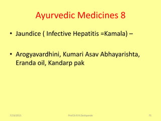 Ayurvedic Medicines 8
• Jaundice ( Infective Hepatitis =Kamala) –
• Arogyavardhini, Kumari Asav Abhayarishta,
Eranda oil, Kandarp pak
7/19/2015 Prof.Dr.R.R.Deshpande 75
 