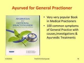 7/19/2015 Prof.Dr.R.R.Deshpande 78
Ayurved for General Practioner
• Very very popular Book
in Medical Practioners
• 100 common symptoms
of General Practice with
causes,Investigations &
Ayurvedic Treatments
 